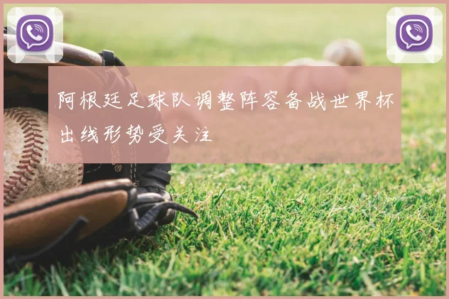 阿根廷足球队调整阵容备战世界杯出线形势受关注