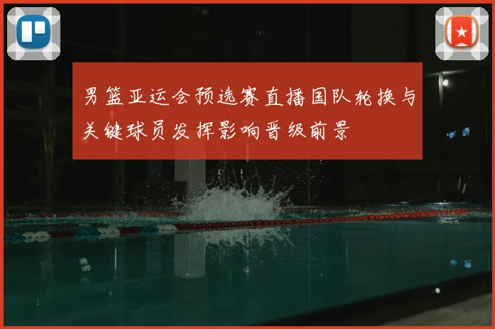 男篮亚运会预选赛直播国队轮换与关键球员发挥影响晋级前景