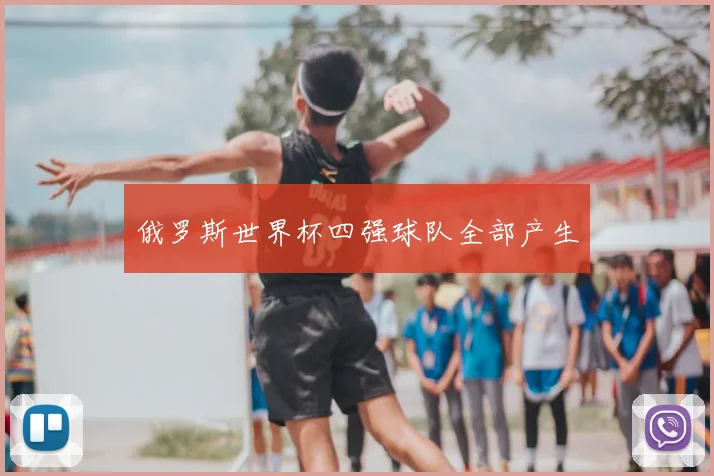 俄罗斯世界杯四强球队全部产生