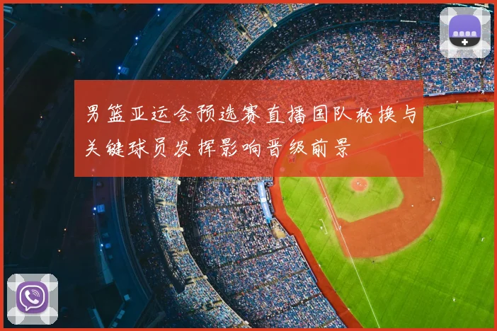 男篮亚运会预选赛直播国队轮换与关键球员发挥影响晋级前景
