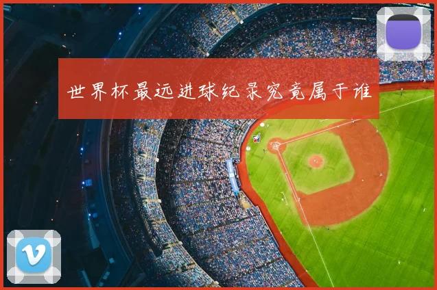 世界杯最远进球纪录究竟属于谁