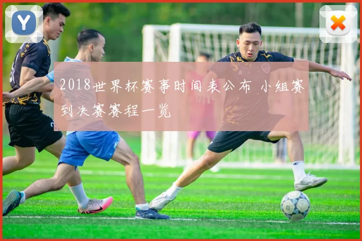 2018世界杯赛事时间表公布 小组赛到决赛赛程一览