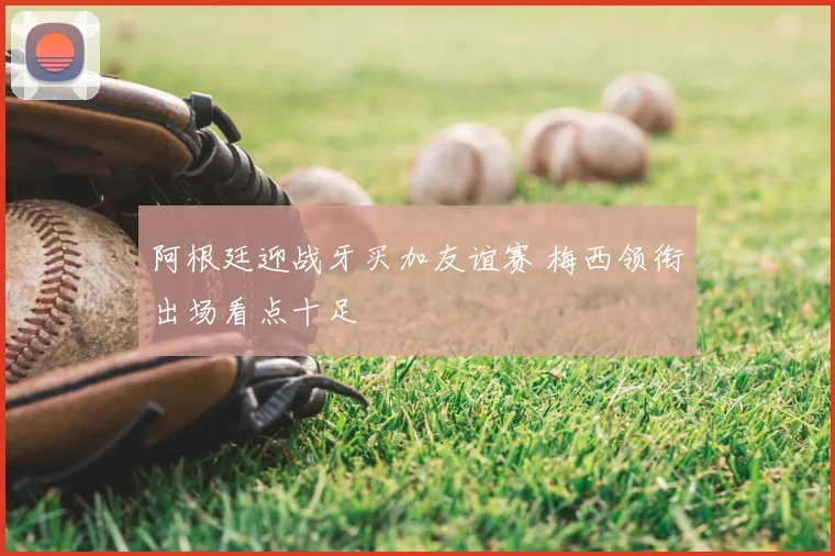阿根廷迎战牙买加友谊赛 梅西领衔出场看点十足