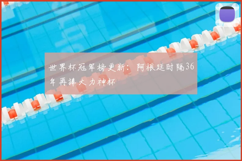 世界杯冠军榜更新:阿根廷时隔36年再捧大力神杯