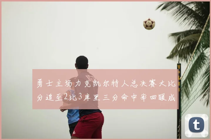 勇士主场力克凯尔特人总决赛大比分追至2比3库里三分命中率回暖成关键因素