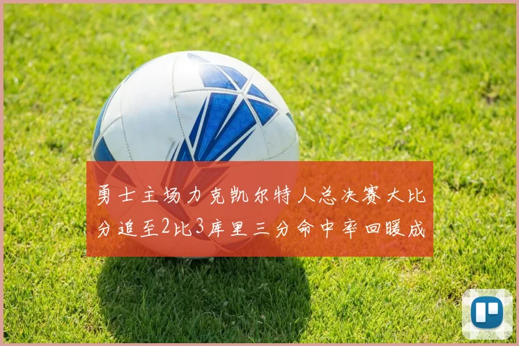 勇士主场力克凯尔特人总决赛大比分追至2比3库里三分命中率回暖成关键因素