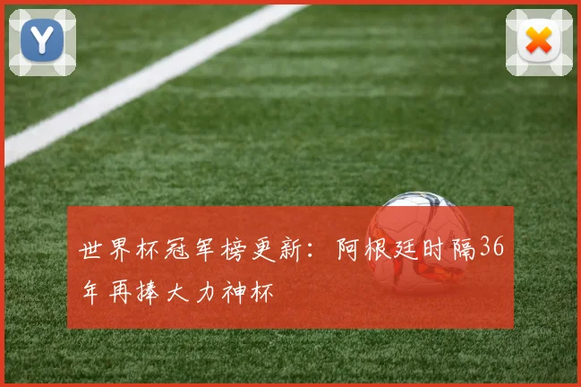 世界杯冠军榜更新:阿根廷时隔36年再捧大力神杯
