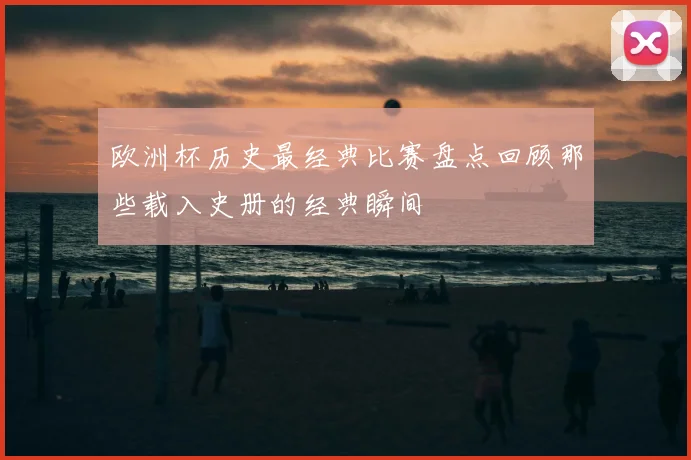 欧洲杯历史最经典比赛盘点回顾那些载入史册的经典瞬间