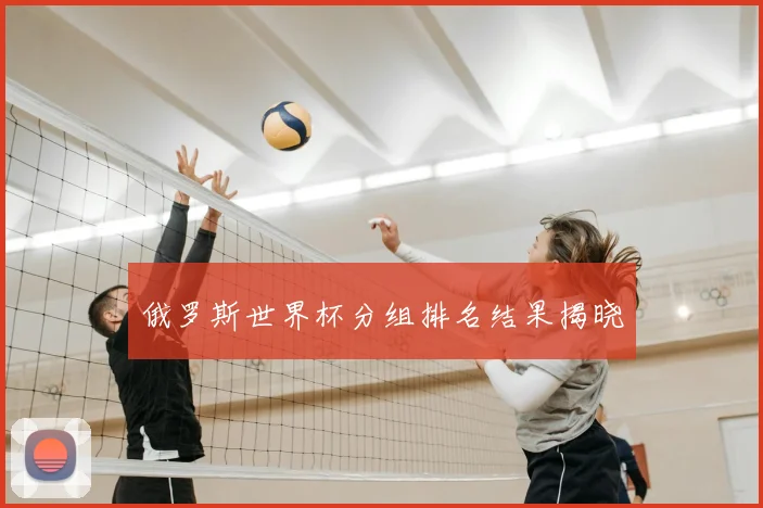 俄罗斯世界杯分组排名结果揭晓