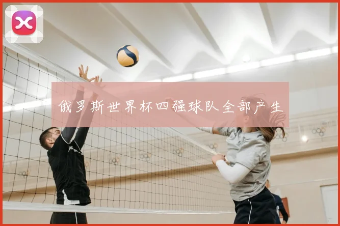 俄罗斯世界杯四强球队全部产生
