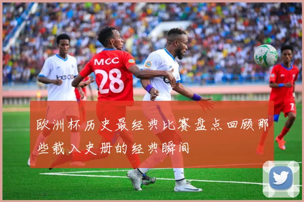 欧洲杯历史最经典比赛盘点回顾那些载入史册的经典瞬间