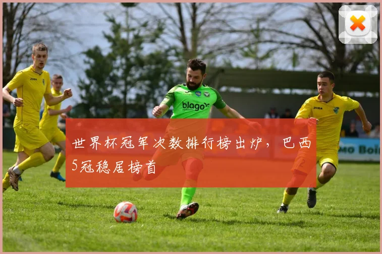 世界杯冠军次数排行榜出炉,巴西5冠稳居榜首