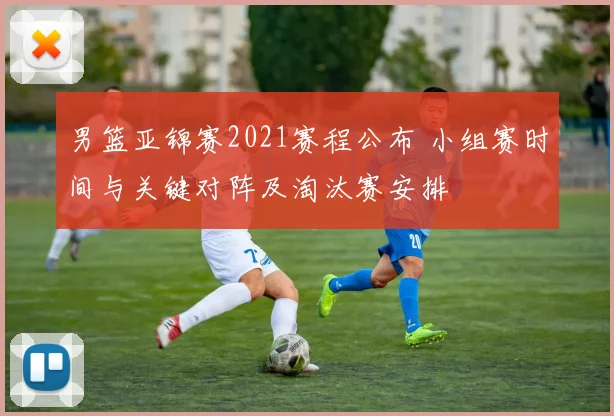 男篮亚锦赛2021赛程公布 小组赛时间与关键对阵及淘汰赛安排