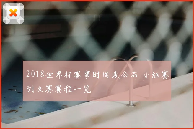 2018世界杯赛事时间表公布 小组赛到决赛赛程一览