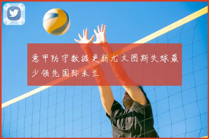 意甲防守数据更新尤文图斯失球最少领先国际米兰