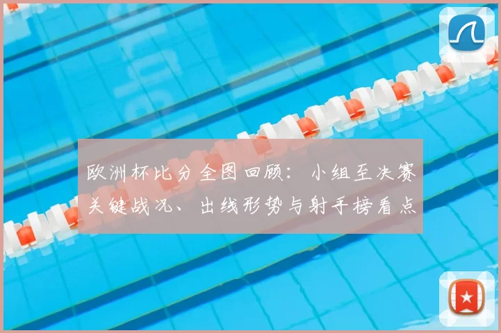 欧洲杯比分全图回顾：小组至决赛关键战况、出线形势与射手榜看点