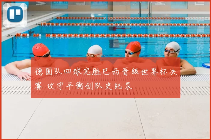 德国队四球完胜巴西晋级世界杯决赛 攻守平衡创队史纪录