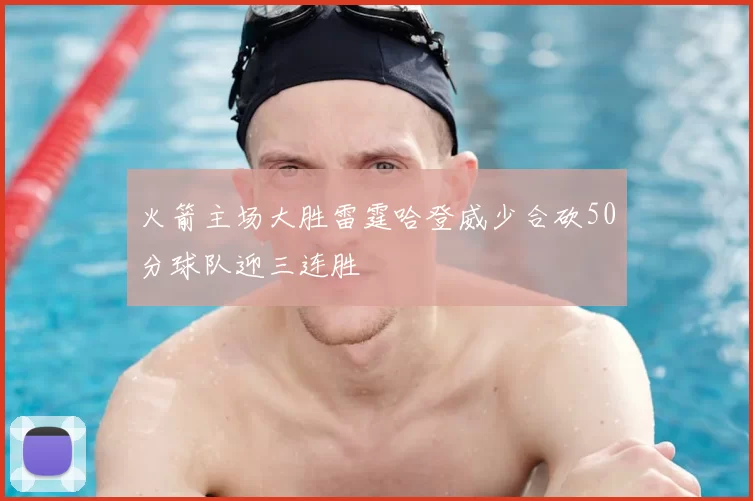 火箭主场大胜雷霆哈登威少合砍50分球队迎三连胜