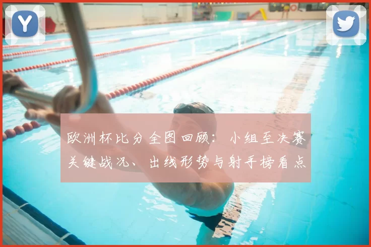 欧洲杯比分全图回顾：小组至决赛关键战况、出线形势与射手榜看点