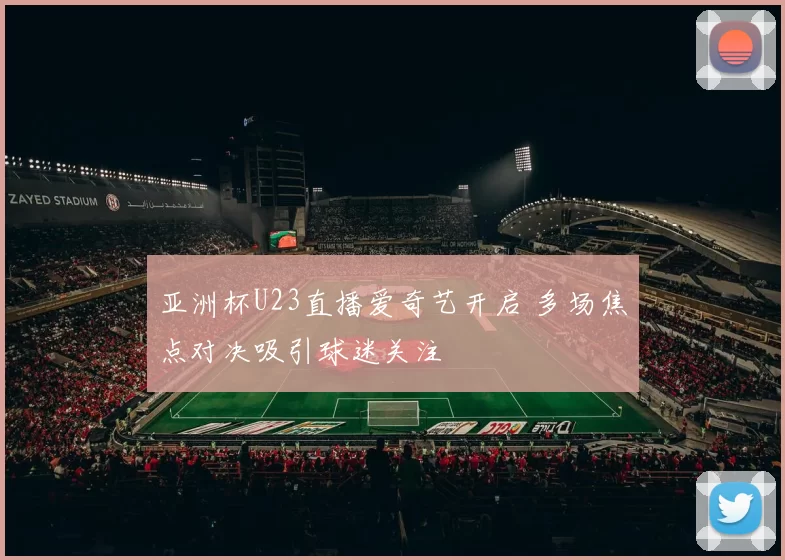 亚洲杯U23直播爱奇艺开启 多场焦点对决吸引球迷关注