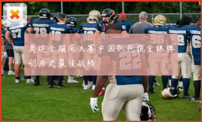 奥运会蹦床决赛中国队包揽金银牌创历史最佳战绩