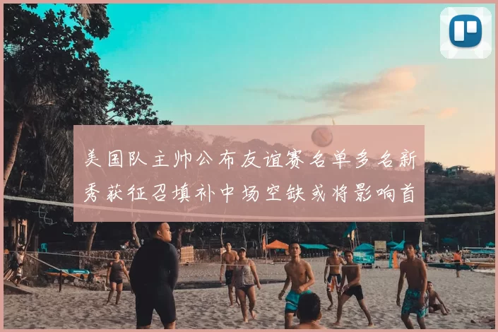 美国队主帅公布友谊赛名单多名新秀获征召填补中场空缺或将影响首发选择