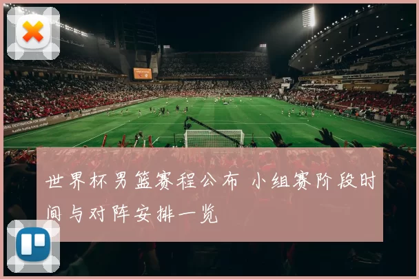 世界杯男篮赛程公布 小组赛阶段时间与对阵安排一览