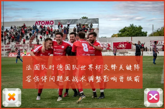 法国队对德国队世界杯交锋关键阵容伤停问题及战术调整影响晋级前景