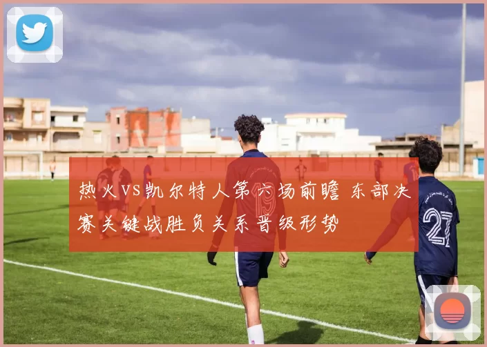 热火vs凯尔特人第六场前瞻 东部决赛关键战胜负关系晋级形势