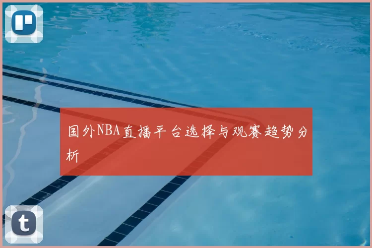 国外NBA直播平台选择与观赛趋势分析