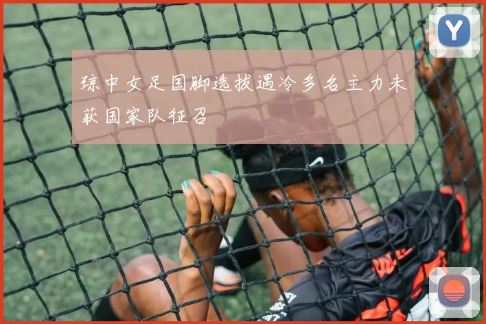 琼中女足国脚选拔遇冷多名主力未获国家队征召