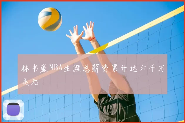 林书豪NBA生涯总薪资累计达六千万美元
