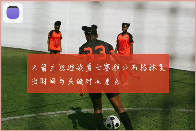 火箭主场迎战勇士赛程公布格林复出时间与关键对决看点