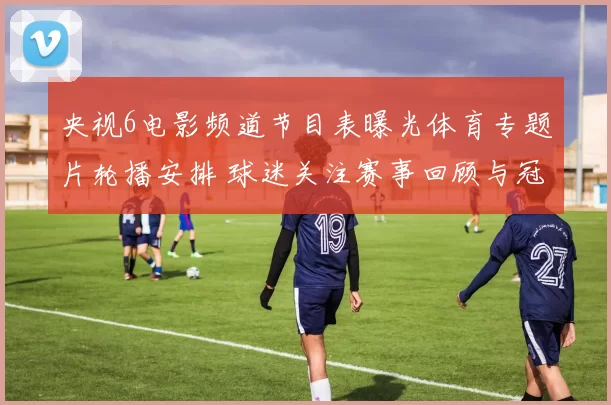 央视6电影频道节目表曝光体育专题片轮播安排 球迷关注赛事回顾与冠军故事栏目更新