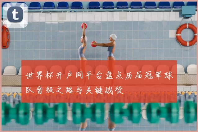 世界杯开户网平台盘点历届冠军球队晋级之路与关键战役