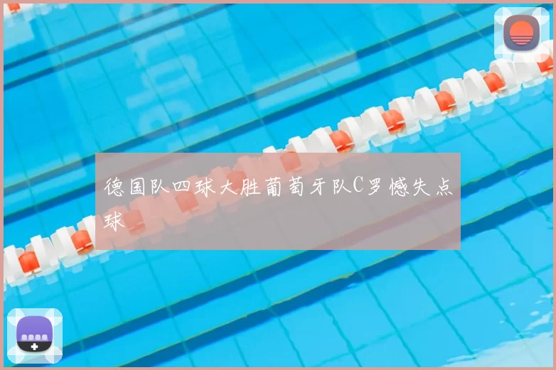 德国队四球大胜葡萄牙队C罗憾失点球