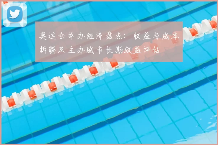 奥运会举办经济盘点:收益与成本拆解及主办城市长期效益评估