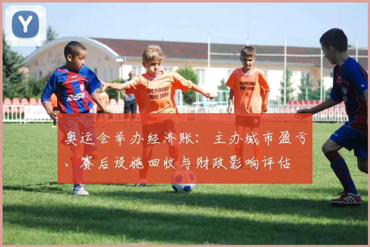 奥运会举办经济账：主办城市盈亏、赛后设施回收与财政影响评估
