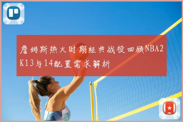 詹姆斯热火时期经典战役回顾NBA2K13与14配置需求解析