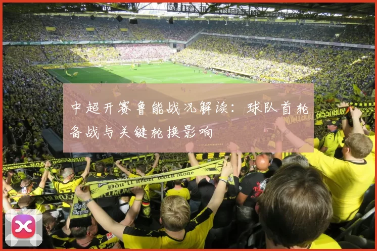 中超开赛鲁能战况解读：球队首轮备战与关键轮换影响