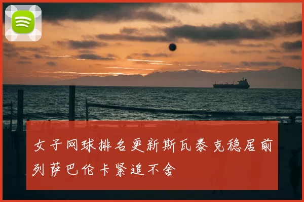 女子网球排名更新斯瓦泰克稳居前列萨巴伦卡紧追不舍