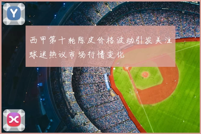 西甲第十轮陈皮价格波动引发关注球迷热议市场行情变化
