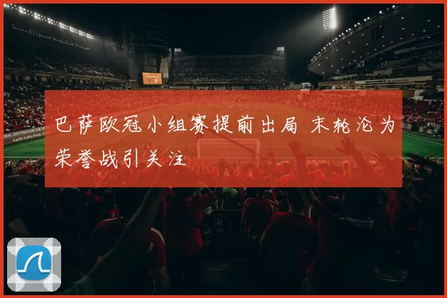 巴萨欧冠小组赛提前出局 末轮沦为荣誉战引关注
