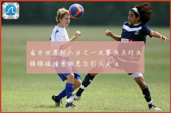 南非世界杯八分之一决赛焦点对决强强碰撞晋级悬念引人关注