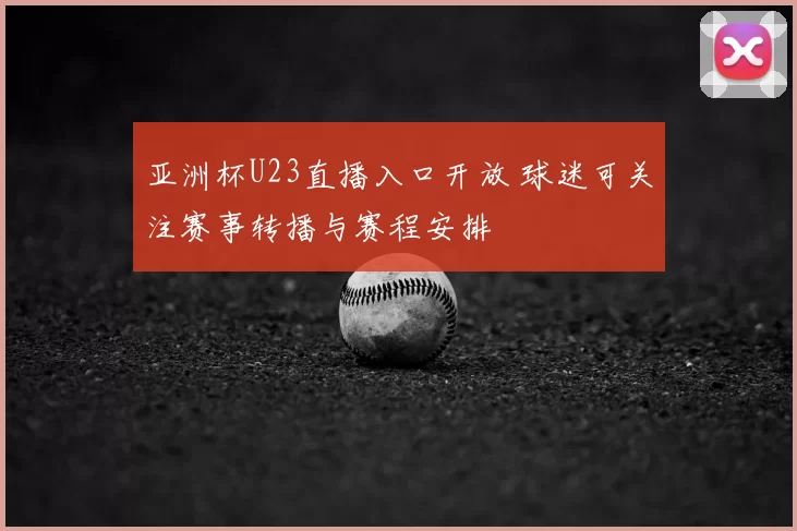 亚洲杯U23直播入口开放 球迷可关注赛事转播与赛程安排