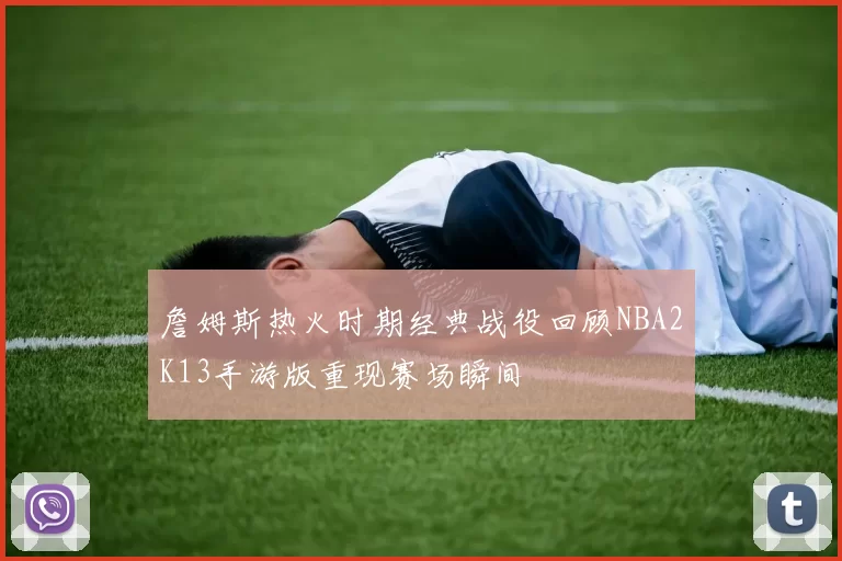 詹姆斯热火时期经典战役回顾NBA2K13手游版重现赛场瞬间