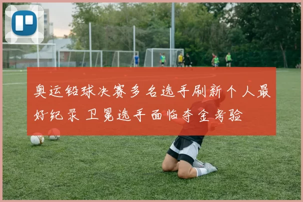 奥运铅球决赛多名选手刷新个人最好纪录 卫冕选手面临夺金考验