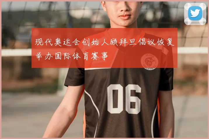 现代奥运会创始人顾拜旦倡议恢复举办国际体育赛事