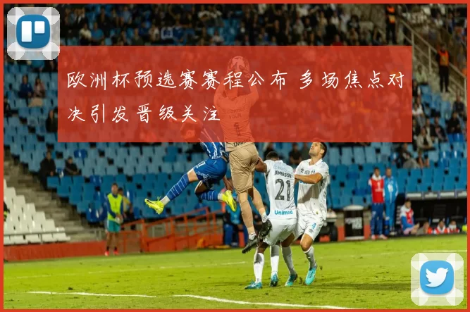 欧洲杯预选赛赛程公布 多场焦点对决引发晋级关注