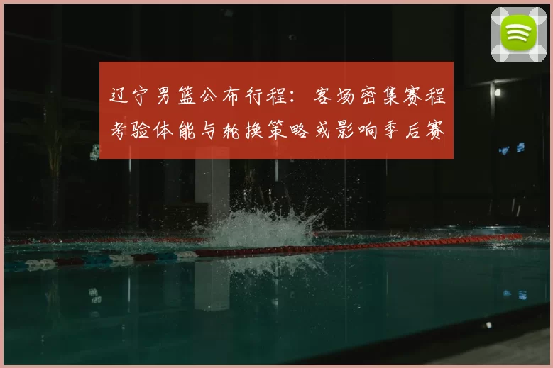 辽宁男篮公布行程：客场密集赛程考验体能与轮换策略或影响季后赛备战